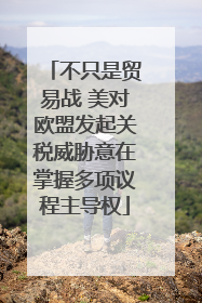 不只是贸易战 美对欧盟发起关税威胁意在掌握多项议程主导权