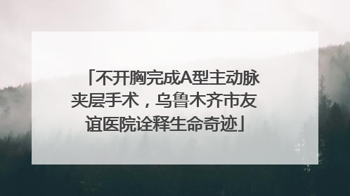 不开胸完成A型主动脉夹层手术，乌鲁木齐市友谊医院诠释生命奇迹
