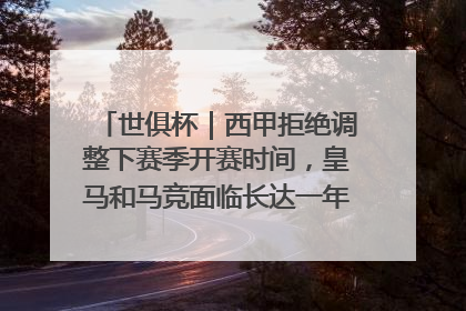 世俱杯｜西甲拒绝调整下赛季开赛时间，皇马和马竞面临长达一年的“魔鬼赛程”