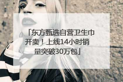 东方甄选自营卫生巾开卖！上线14小时销量突破30万包