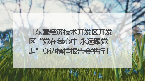东营经济技术开发区开发区“党在我心中 永远跟党走”身边榜样报告会举行