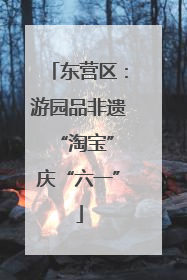 东营区：游园品非遗 “淘宝”庆“六一”