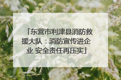 东营市利津县消防救援大队：消防宣传进企业 安全责任再压实