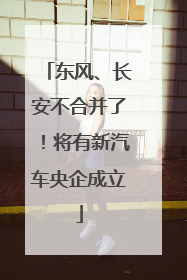 东风、长安不合并了！将有新汽车央企成立