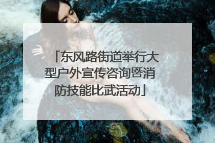 东风路街道举行大型户外宣传咨询暨消防技能比武活动