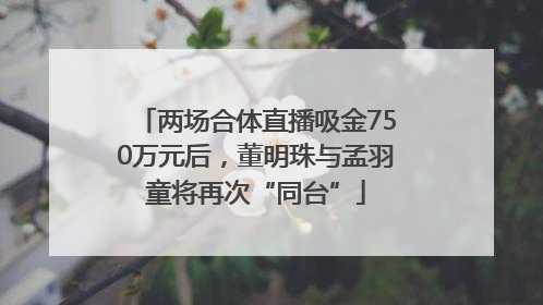 两场合体直播吸金750万元后，董明珠与孟羽童将再次“同台”