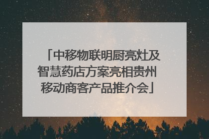 中移物联明厨亮灶及智慧药店方案亮相贵州移动商客产品推介会