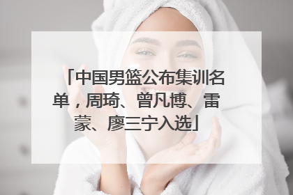 中国男篮公布集训名单，周琦、曾凡博、雷蒙、廖三宁入选