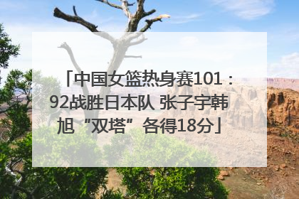 中国女篮热身赛101∶92战胜日本队 张子宇韩旭“双塔”各得18分