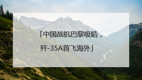 中国战机巴黎吸睛，歼-35A首飞海外
