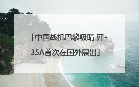中国战机巴黎吸睛 歼-35A首次在国外展出