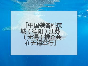 中国装备科技城（德阳）江苏（无锡）推介会在无锡举行