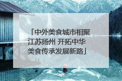 中外美食城市相聚江苏扬州 开拓中华美食传承发展新路