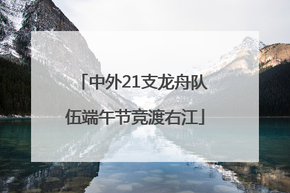 中外21支龙舟队伍端午节竞渡右江