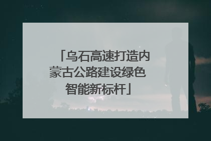 乌石高速打造内蒙古公路建设绿色智能新标杆