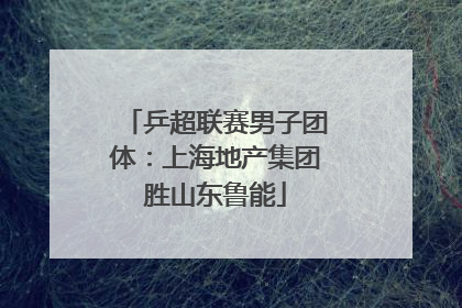 乒超联赛男子团体：上海地产集团胜山东鲁能