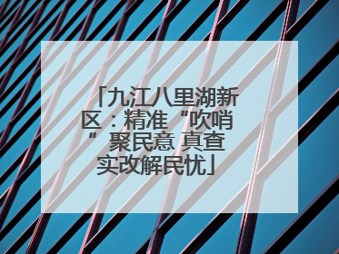 九江八里湖新区：精准“吹哨”聚民意 真查实改解民忧