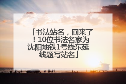 书法站名，回来了！10位书法名家为沈阳地铁1号线东延线题写站名