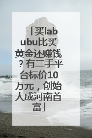 买labubu比买黄金还赚钱？有二手平台标价10万元，创始人成河南首富