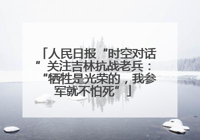 人民日报“时空对话”关注吉林抗战老兵：“牺牲是光荣的，我参军就不怕死”