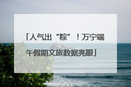 人气出“粽”！万宁端午假期文旅数据亮眼