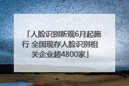人脸识别新规6月起施行 全国现存人脸识别相关企业超4800家