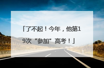 了不起！今年，他第19次“参加”高考！