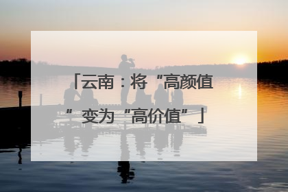 云南：将“高颜值”变为“高价值”