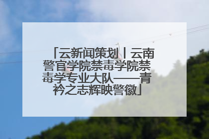 云新闻策划丨云南警官学院禁毒学院禁毒学专业大队——青衿之志辉映警徽