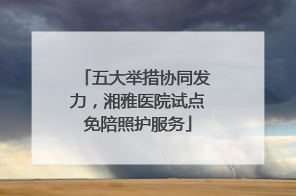 五大举措协同发力，湘雅医院试点免陪照护服务