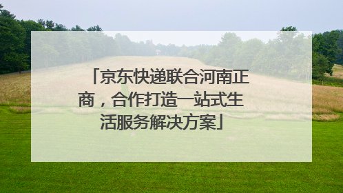 京东快递联合河南正商，合作打造一站式生活服务解决方案