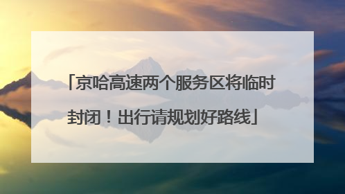 京哈高速两个服务区将临时封闭！出行请规划好路线