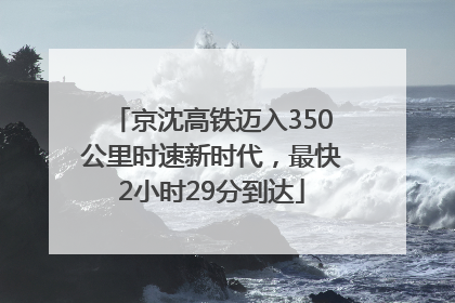 京沈高铁迈入350公里时速新时代，最快2小时29分到达