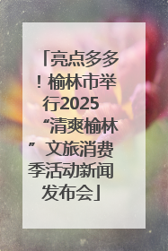 亮点多多！榆林市举行2025“清爽榆林”文旅消费季活动新闻发布会