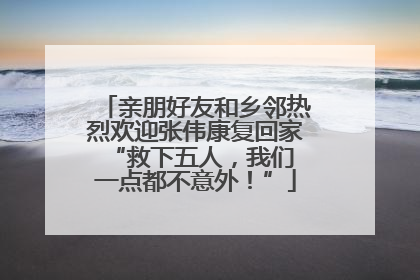 亲朋好友和乡邻热烈欢迎张伟康复回家 “救下五人，我们一点都不意外！”