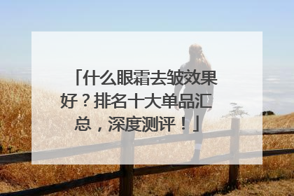 什么眼霜去皱效果好？排名十大单品汇总，深度测评！