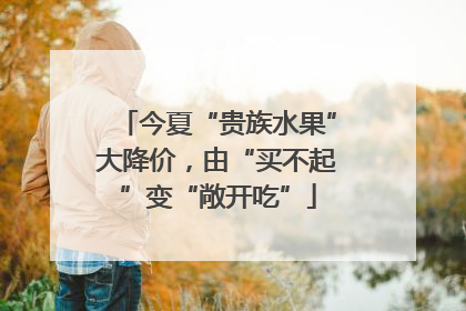 今夏“贵族水果”大降价，由“买不起”变“敞开吃”