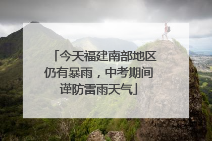 今天福建南部地区仍有暴雨，中考期间谨防雷雨天气