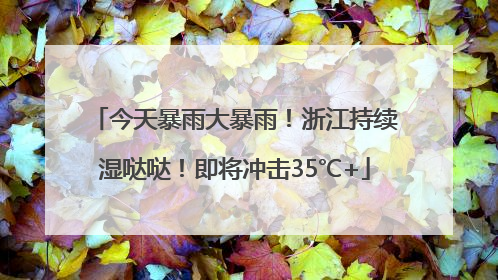 今天暴雨大暴雨！浙江持续湿哒哒！即将冲击35℃+