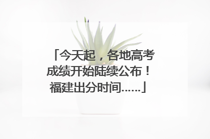 今天起，各地高考成绩开始陆续公布！福建出分时间……