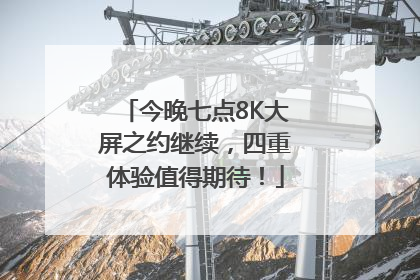 今晚七点8K大屏之约继续，四重体验值得期待！