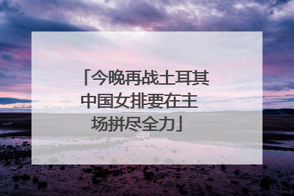 今晚再战土耳其 中国女排要在主场拼尽全力