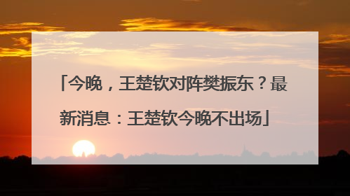 今晚，王楚钦对阵樊振东？最新消息：王楚钦今晚不出场