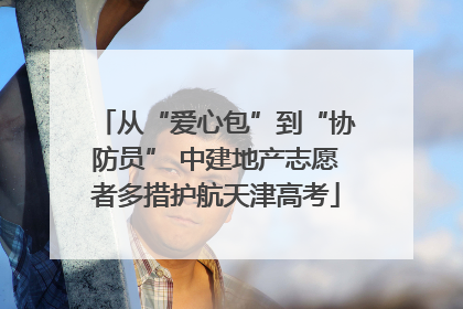 从“爱心包”到“协防员” 中建地产志愿者多措护航天津高考