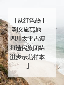 从红色热土到文旅高地 四川太平古镇打造民族团结进步示范样本