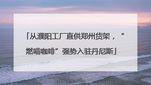 从濮阳工厂直供郑州货架，“燃喵咖啡”强势入驻丹尼斯
