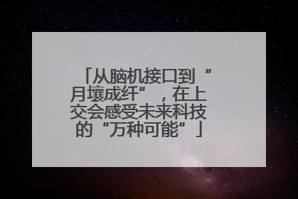 从脑机接口到“月壤成纤”，在上交会感受未来科技的“万种可能”