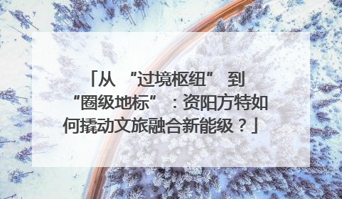 从 “过境枢纽” 到 “圈级地标”：资阳方特如何撬动文旅融合新能级？