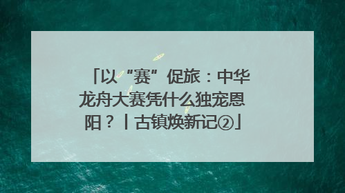 以“赛”促旅：中华龙舟大赛凭什么独宠恩阳？丨古镇焕新记②