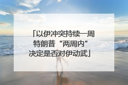 以伊冲突持续一周 特朗普“两周内”决定是否对伊动武